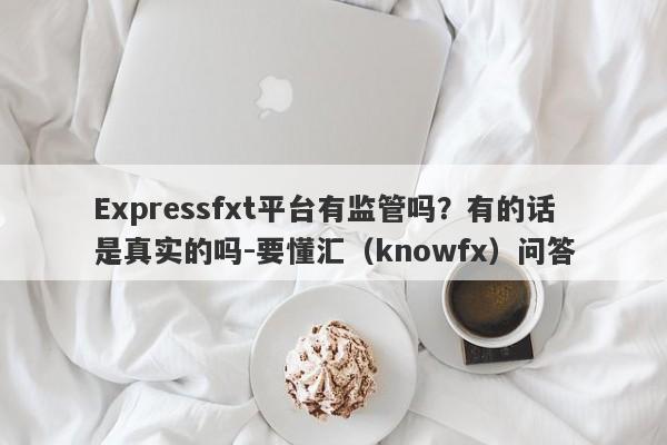 Expressfxt平台有监管吗？有的话是真实的吗-要懂汇（knowfx）问答