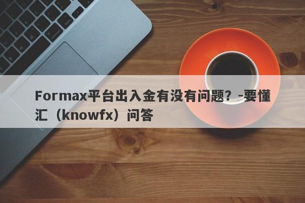 Formax平台出入金有没有问题？-要懂汇（knowfx）问答