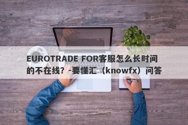 EUROTRADE FOR客服怎么长时间的不在线？-要懂汇（knowfx）问答