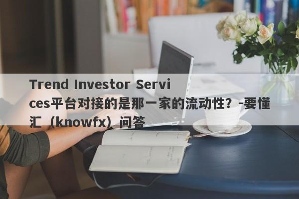 Trend Investor Services平台对接的是那一家的流动性？-要懂汇（knowfx）问答