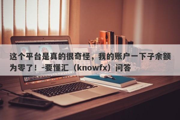 这个平台是真的很奇怪，我的账户一下子余额为零了！-要懂汇（knowfx）问答