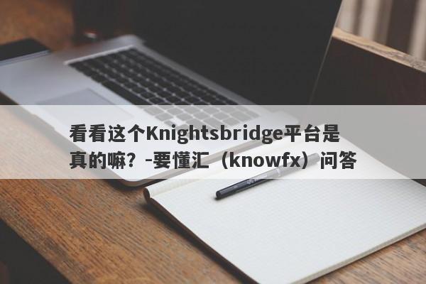 看看这个Knightsbridge平台是真的嘛？-要懂汇（knowfx）问答