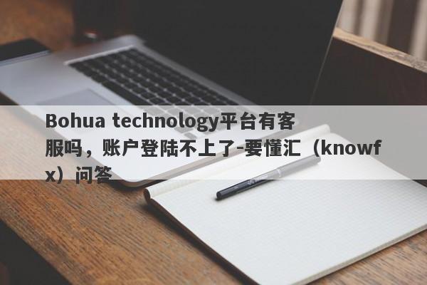 Bohua technology平台有客服吗，账户登陆不上了-要懂汇（knowfx）问答