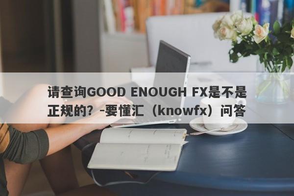 请查询GOOD ENOUGH FX是不是正规的？-要懂汇（knowfx）问答