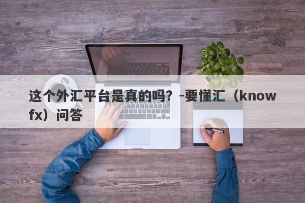 这个外汇平台是真的吗？-要懂汇（knowfx）问答