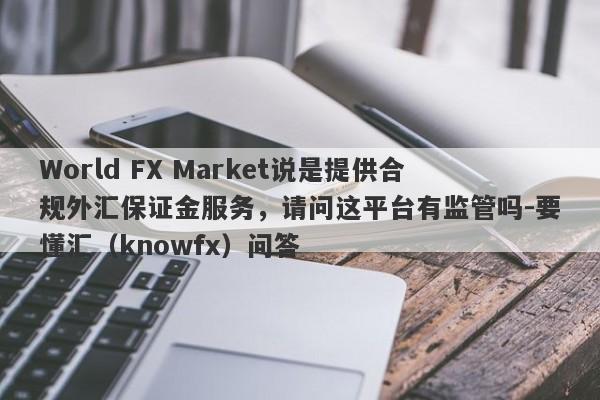 World FX Market说是提供合规外汇保证金服务，请问这平台有监管吗-要懂汇（knowfx）问答