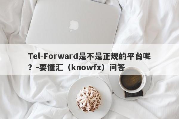 Tel-Forward是不是正规的平台呢？-要懂汇（knowfx）问答