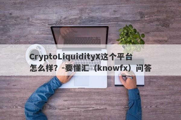 CryptoLiquidityX这个平台怎么样？-要懂汇（knowfx）问答