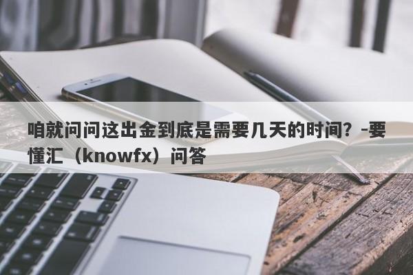 咱就问问这出金到底是需要几天的时间？-要懂汇（knowfx）问答