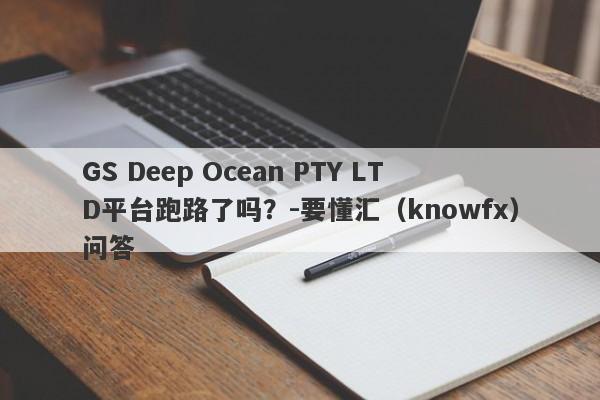 GS Deep Ocean PTY LTD平台跑路了吗？-要懂汇（knowfx）问答