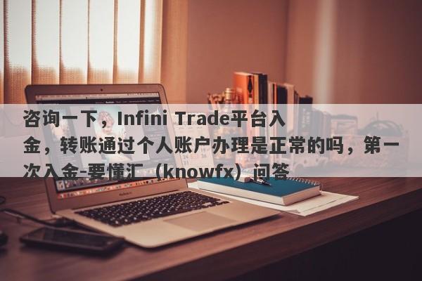 咨询一下，Infini Trade平台入金，转账通过个人账户办理是正常的吗，第一次入金-要懂汇（knowfx）问答