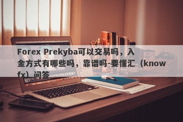 Forex Prekyba可以交易吗，入金方式有哪些吗，靠谱吗-要懂汇（knowfx）问答