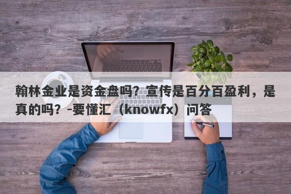 翰林金业是资金盘吗？宣传是百分百盈利，是真的吗？-要懂汇（knowfx）问答