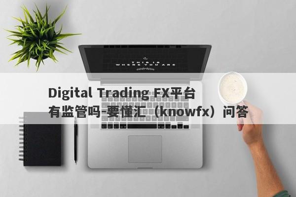 Digital Trading FX平台有监管吗-要懂汇（knowfx）问答