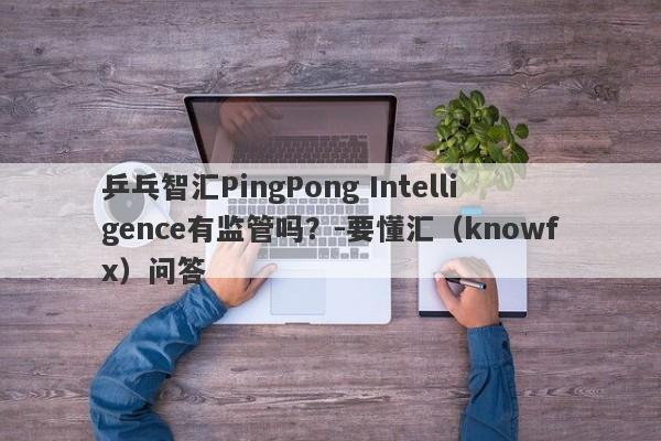 乒乓智汇PingPong Intelligence有监管吗？-要懂汇（knowfx）问答