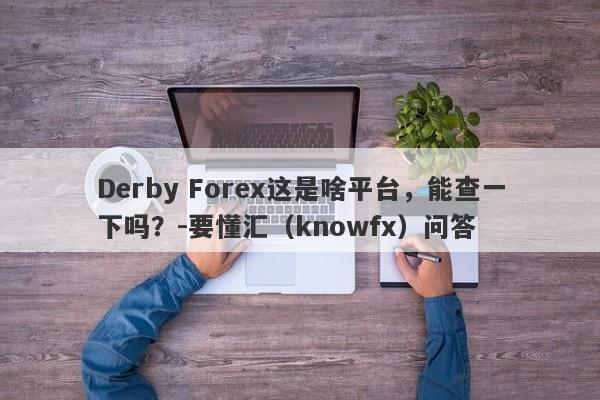 Derby Forex这是啥平台，能查一下吗？-要懂汇（knowfx）问答