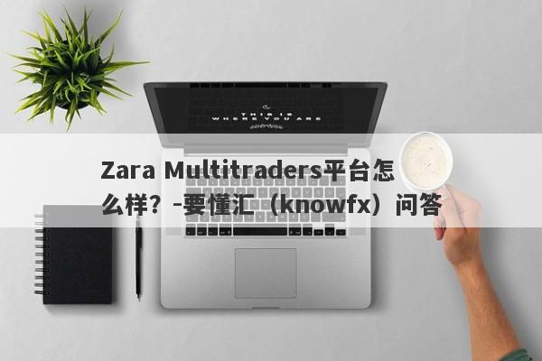 Zara Multitraders平台怎么样？-要懂汇（knowfx）问答