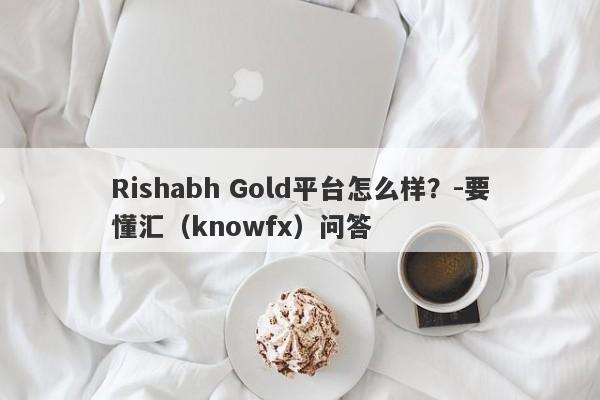 Rishabh Gold平台怎么样？-要懂汇（knowfx）问答