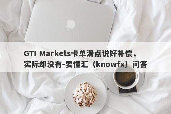 GTI Markets卡单滑点说好补偿，实际却没有-要懂汇（knowfx）问答