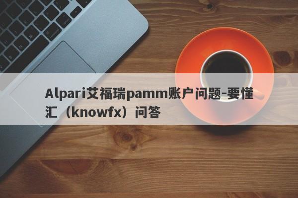 Alpari艾福瑞pamm账户问题-要懂汇（knowfx）问答