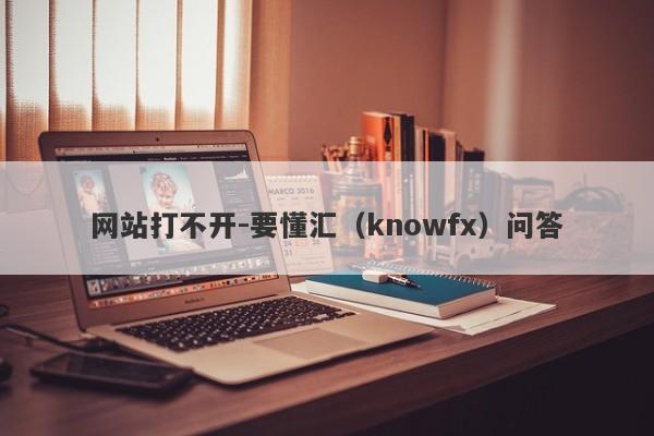 网站打不开-要懂汇（knowfx）问答