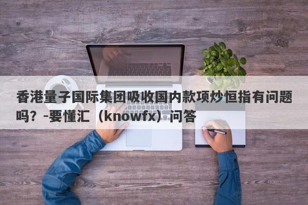 香港量子国际集团吸收国内款项炒恒指有问题吗？-要懂汇（knowfx）问答