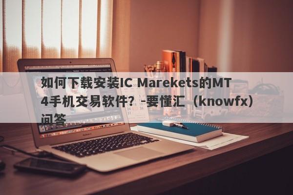 如何下载安装IC Marekets的MT4手机交易软件？-要懂汇（knowfx）问答