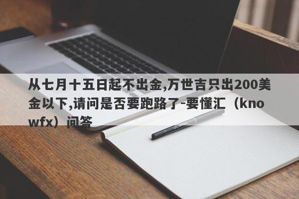 从七月十五日起不出金,万世吉只出200美金以下,请问是否要跑路了-要懂汇（knowfx）问答