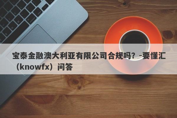 宝泰金融澳大利亚有限公司合规吗？-要懂汇（knowfx）问答