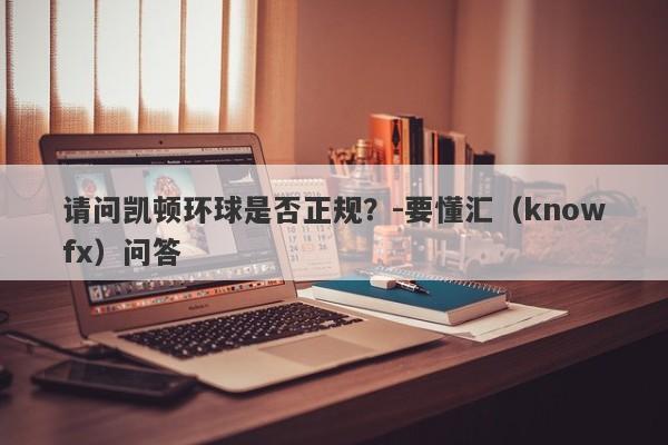 请问凯顿环球是否正规？-要懂汇（knowfx）问答