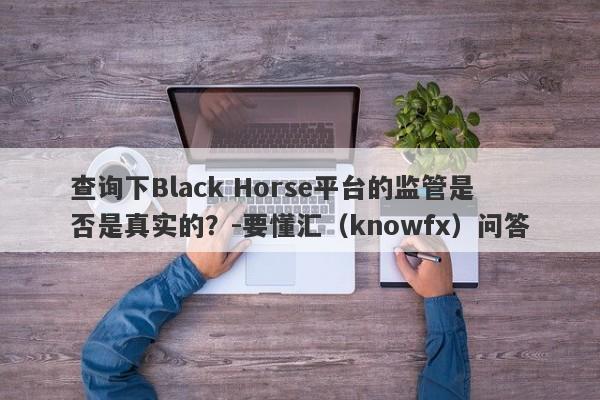 查询下Black Horse平台的监管是否是真实的？-要懂汇（knowfx）问答