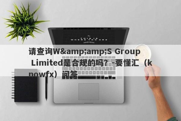 请查询W&amp;S Group Limited是合规的吗？-要懂汇（knowfx）问答