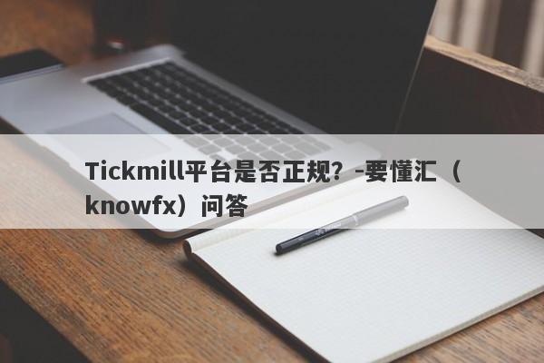 Tickmill平台是否正规？-要懂汇（knowfx）问答