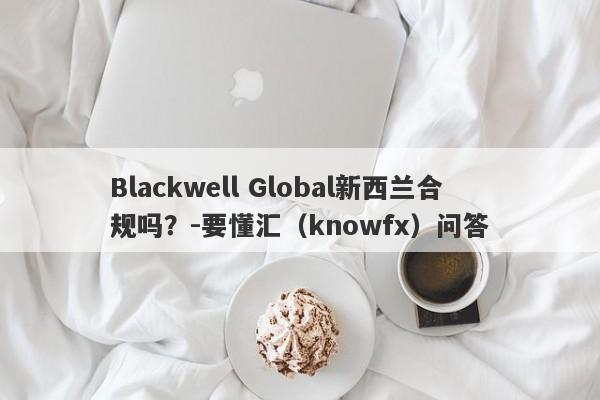 Blackwell Global新西兰合规吗？-要懂汇（knowfx）问答