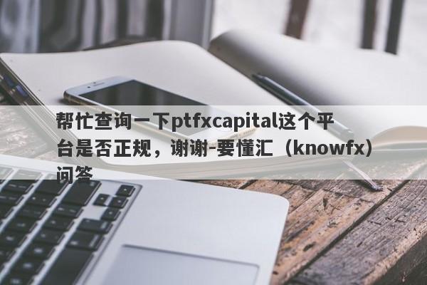 帮忙查询一下ptfxcapital这个平台是否正规，谢谢-要懂汇（knowfx）问答