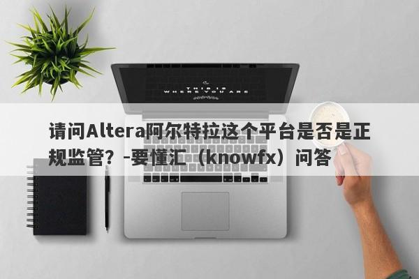 请问Altera阿尔特拉这个平台是否是正规监管？-要懂汇（knowfx）问答