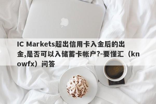 IC Markets超出信用卡入金后的出金,是否可以入储蓄卡帐户?-要懂汇（knowfx）问答