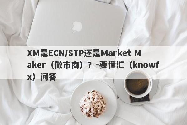 XM是ECN/STP还是Market Maker（做市商）？-要懂汇（knowfx）问答