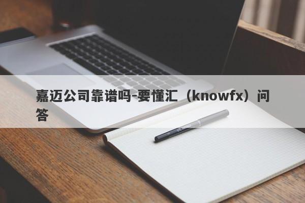 嘉迈公司靠谱吗-要懂汇（knowfx）问答