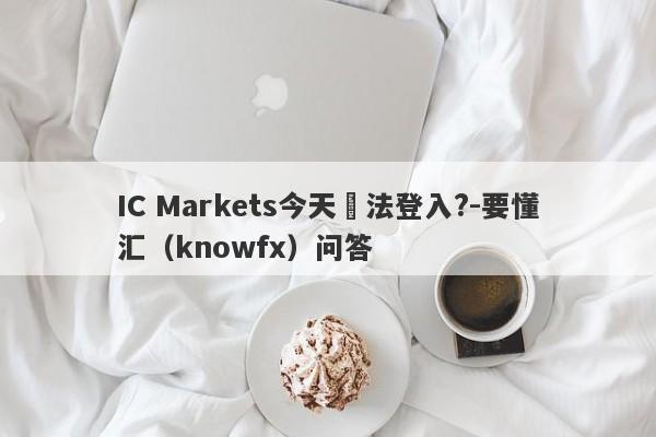 IC Markets今天無法登入?-要懂汇（knowfx）问答