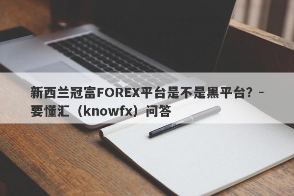 新西兰冠富FOREX平台是不是黑平台？-要懂汇（knowfx）问答