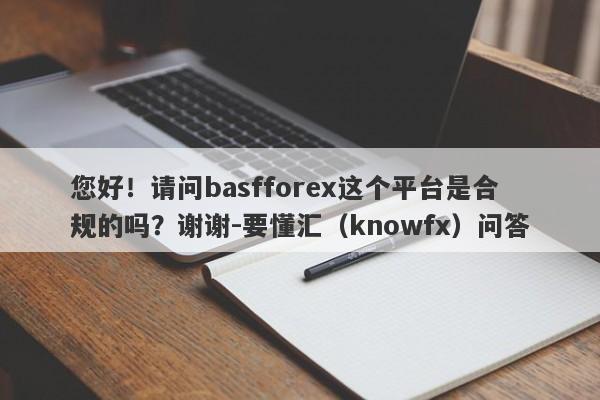 您好！请问basfforex这个平台是合规的吗？谢谢-要懂汇（knowfx）问答