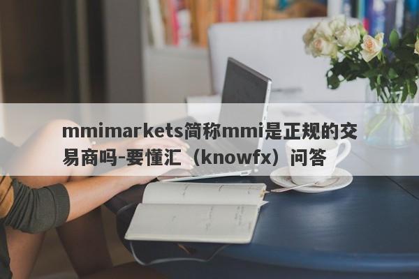 mmimarkets简称mmi是正规的交易商吗-要懂汇（knowfx）问答