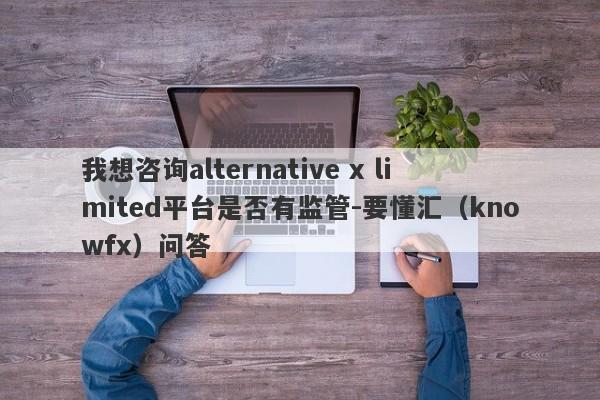 我想咨询alternative x limited平台是否有监管-要懂汇（knowfx）问答