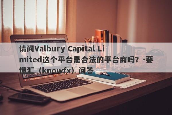 请问Valbury Capital Limited这个平台是合法的平台商吗？-要懂汇（knowfx）问答