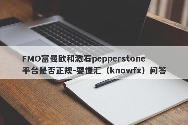 FMO富曼欧和激石pepperstone平台是否正规-要懂汇（knowfx）问答