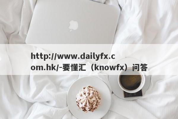 http://www.dailyfx.com.hk/-要懂汇（knowfx）问答