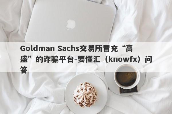 Goldman Sachs交易所冒充“高盛”的诈骗平台-要懂汇（knowfx）问答