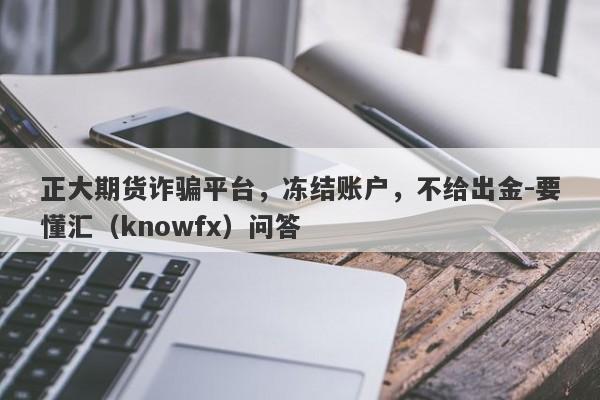 正大期货诈骗平台，冻结账户，不给出金-要懂汇（knowfx）问答