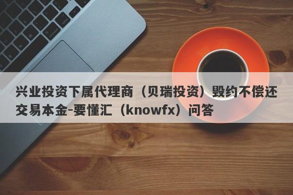 兴业投资下属代理商（贝瑞投资）毁约不偿还交易本金-要懂汇（knowfx）问答